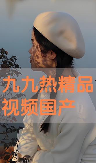 九九热视频国产,国货之光，引领短视频新潮流